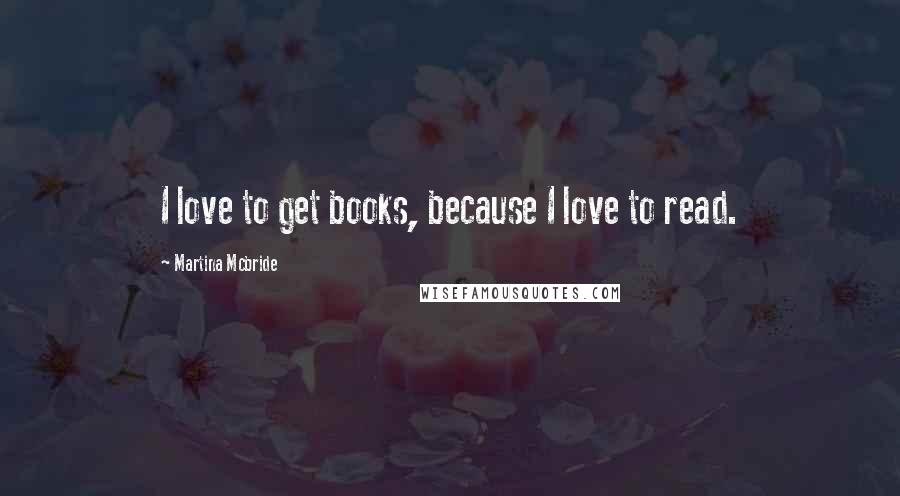 Martina Mcbride Quotes: I love to get books, because I love to read.