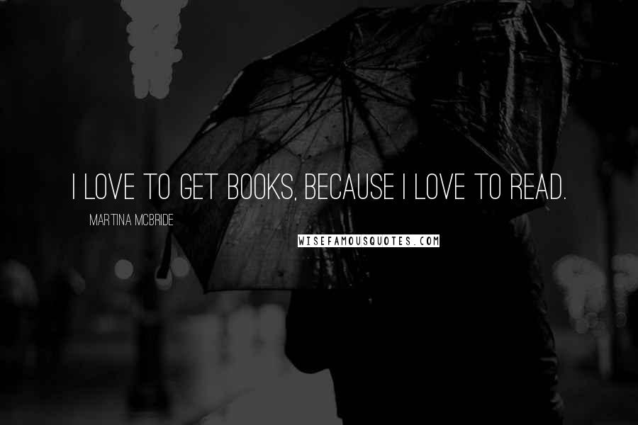 Martina Mcbride Quotes: I love to get books, because I love to read.