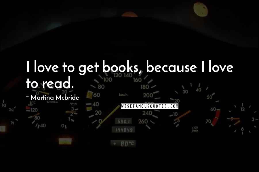 Martina Mcbride Quotes: I love to get books, because I love to read.