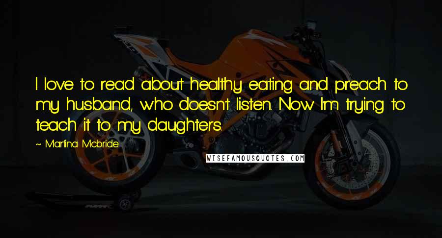 Martina Mcbride Quotes: I love to read about healthy eating and preach to my husband, who doesn't listen. Now I'm trying to teach it to my daughters.