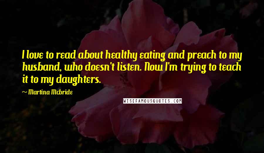 Martina Mcbride Quotes: I love to read about healthy eating and preach to my husband, who doesn't listen. Now I'm trying to teach it to my daughters.