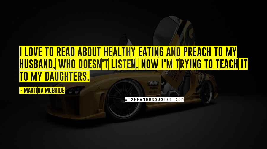 Martina Mcbride Quotes: I love to read about healthy eating and preach to my husband, who doesn't listen. Now I'm trying to teach it to my daughters.