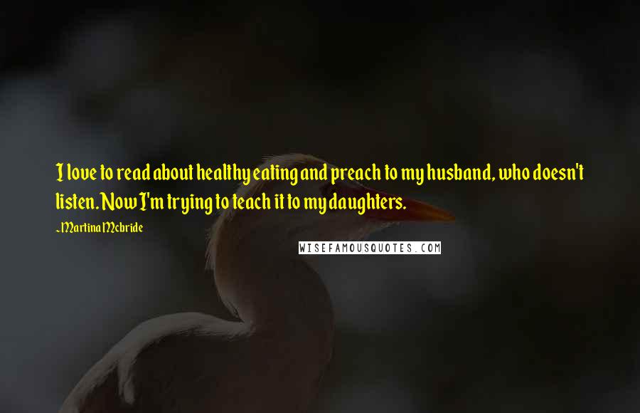 Martina Mcbride Quotes: I love to read about healthy eating and preach to my husband, who doesn't listen. Now I'm trying to teach it to my daughters.