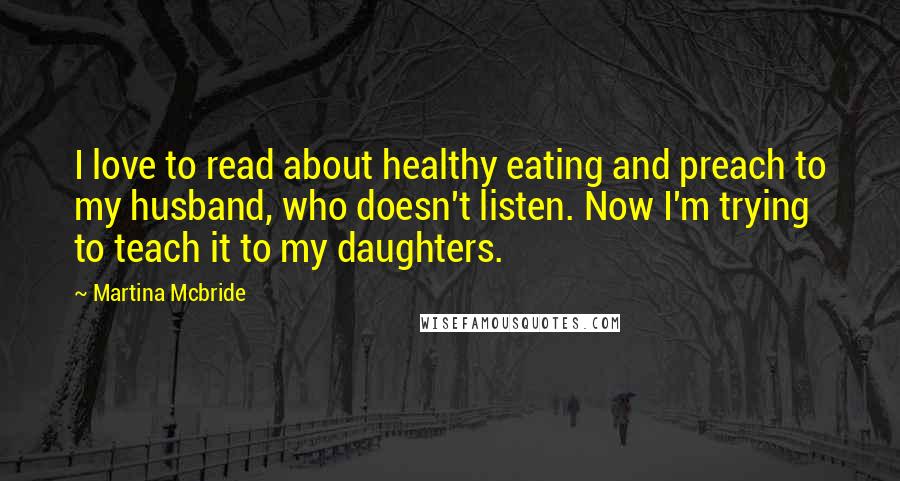 Martina Mcbride Quotes: I love to read about healthy eating and preach to my husband, who doesn't listen. Now I'm trying to teach it to my daughters.