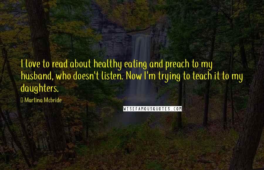 Martina Mcbride Quotes: I love to read about healthy eating and preach to my husband, who doesn't listen. Now I'm trying to teach it to my daughters.