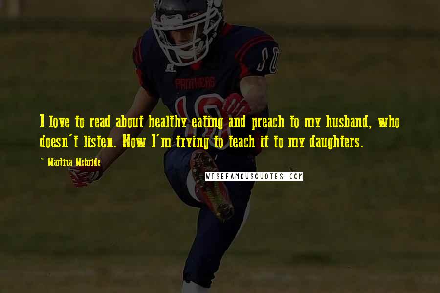 Martina Mcbride Quotes: I love to read about healthy eating and preach to my husband, who doesn't listen. Now I'm trying to teach it to my daughters.