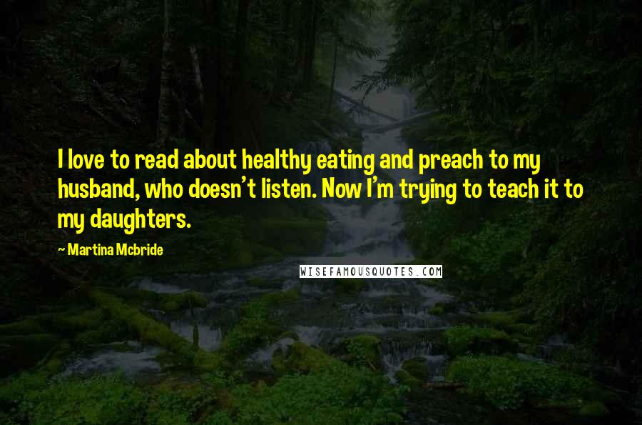 Martina Mcbride Quotes: I love to read about healthy eating and preach to my husband, who doesn't listen. Now I'm trying to teach it to my daughters.