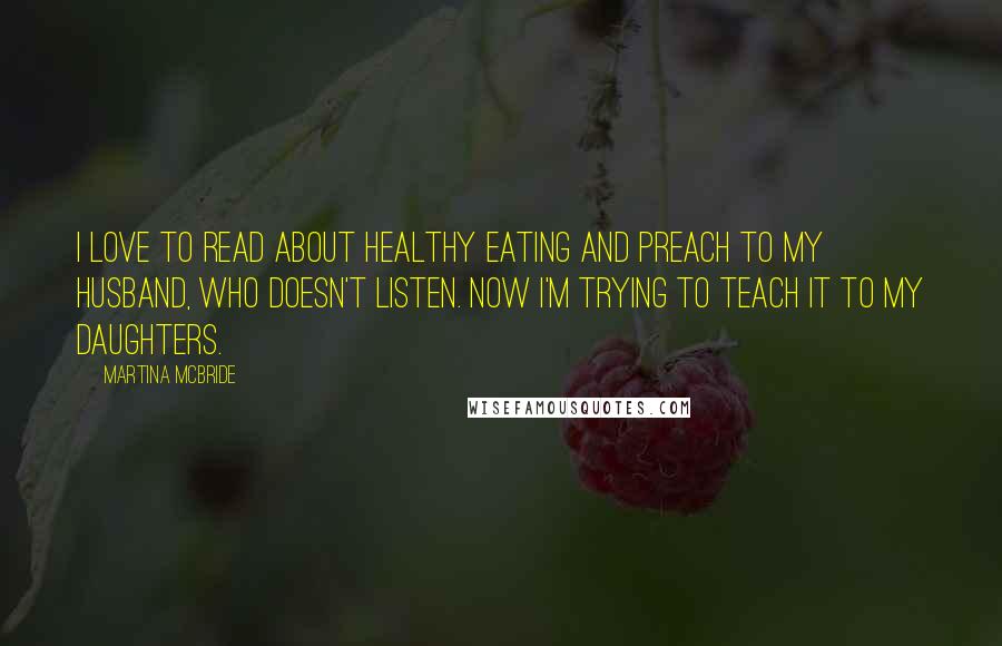 Martina Mcbride Quotes: I love to read about healthy eating and preach to my husband, who doesn't listen. Now I'm trying to teach it to my daughters.