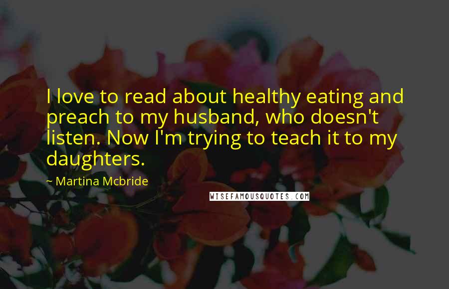 Martina Mcbride Quotes: I love to read about healthy eating and preach to my husband, who doesn't listen. Now I'm trying to teach it to my daughters.