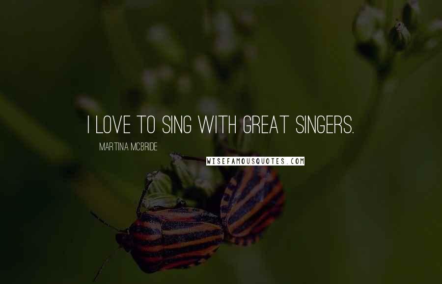 Martina Mcbride Quotes: I love to sing with great singers.