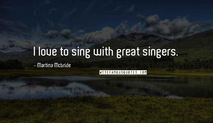 Martina Mcbride Quotes: I love to sing with great singers.