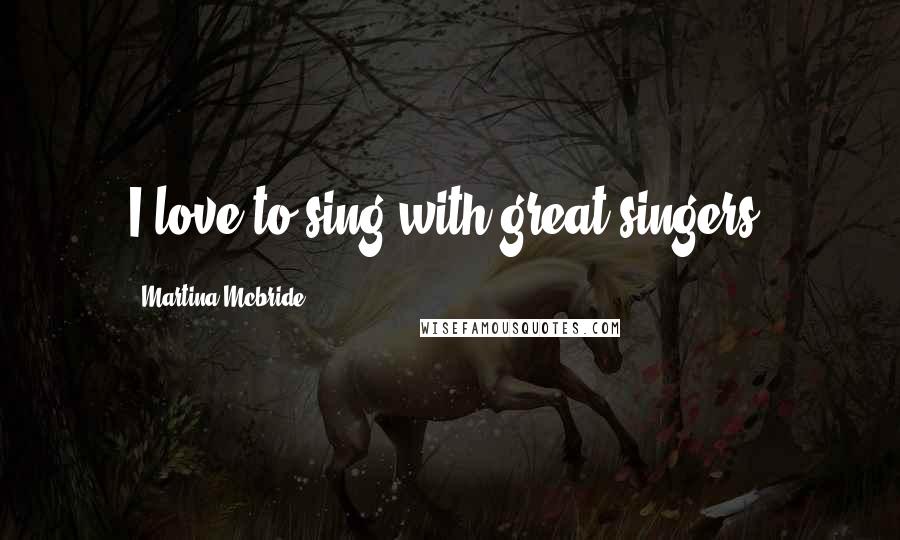 Martina Mcbride Quotes: I love to sing with great singers.