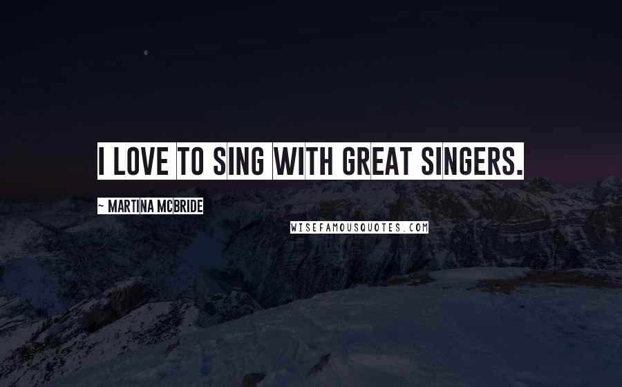 Martina Mcbride Quotes: I love to sing with great singers.