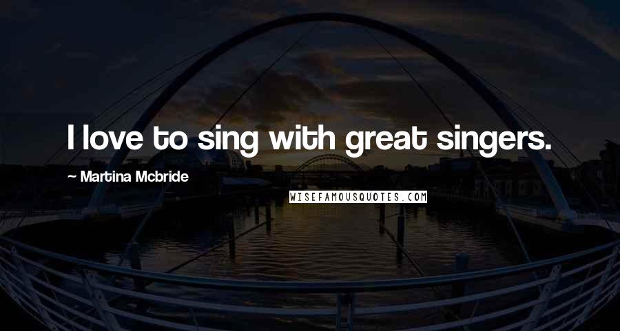 Martina Mcbride Quotes: I love to sing with great singers.