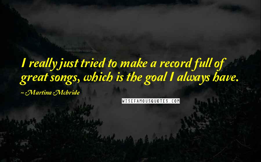 Martina Mcbride Quotes: I really just tried to make a record full of great songs, which is the goal I always have.