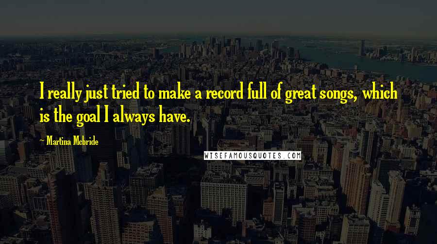 Martina Mcbride Quotes: I really just tried to make a record full of great songs, which is the goal I always have.