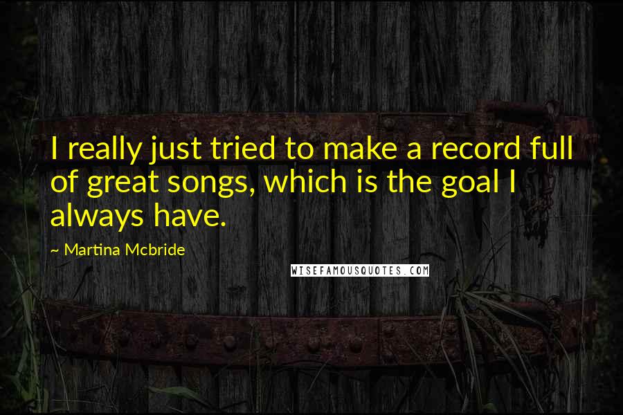 Martina Mcbride Quotes: I really just tried to make a record full of great songs, which is the goal I always have.