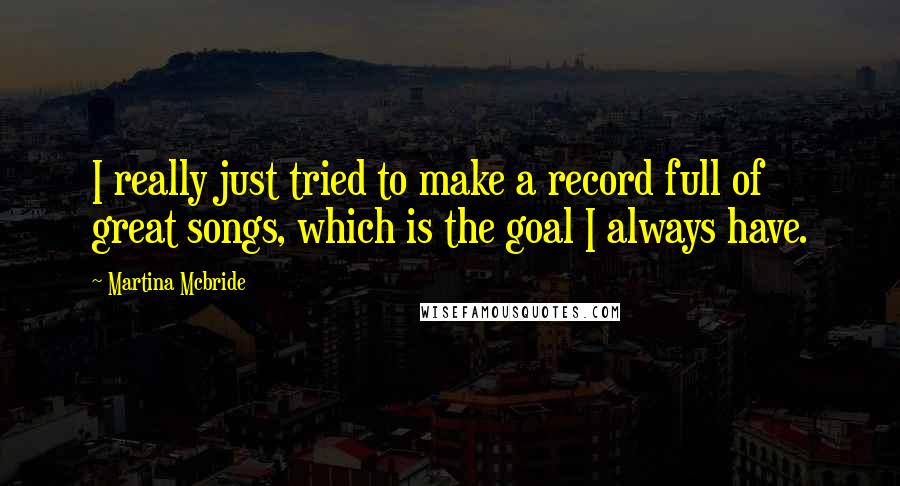 Martina Mcbride Quotes: I really just tried to make a record full of great songs, which is the goal I always have.