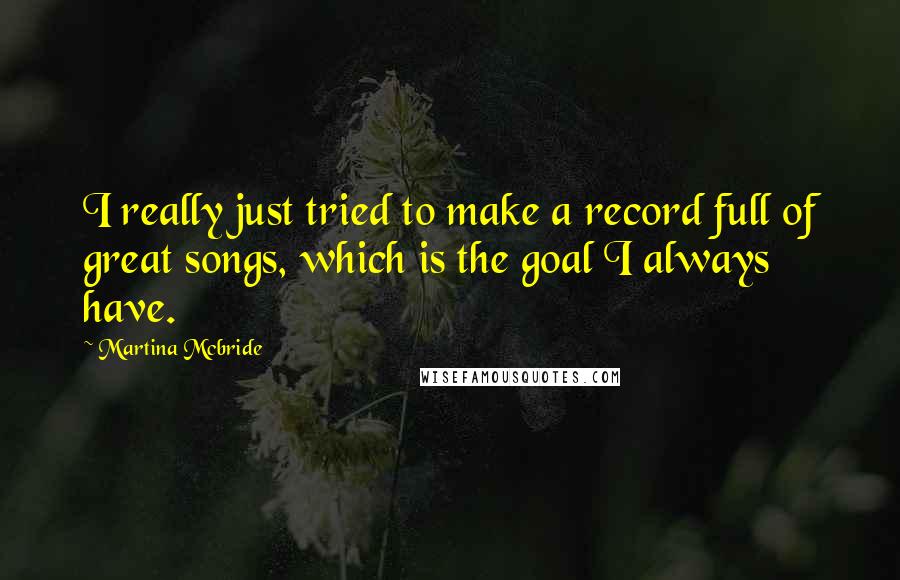 Martina Mcbride Quotes: I really just tried to make a record full of great songs, which is the goal I always have.