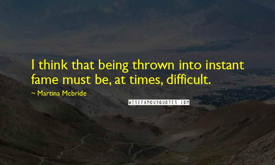 Martina Mcbride Quotes: I think that being thrown into instant fame must be, at times, difficult.