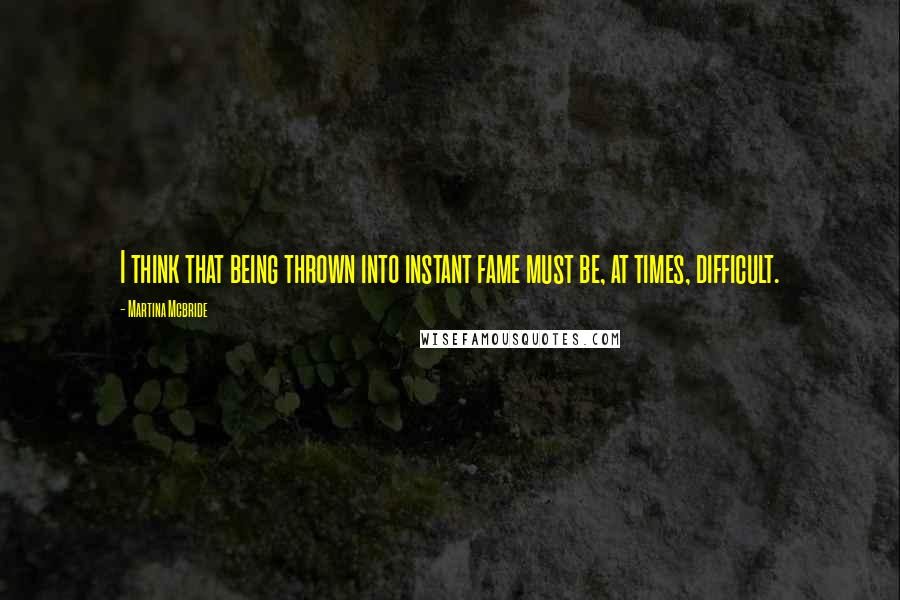 Martina Mcbride Quotes: I think that being thrown into instant fame must be, at times, difficult.