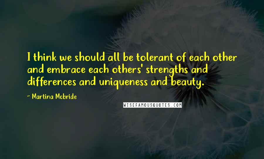 Martina Mcbride Quotes: I think we should all be tolerant of each other and embrace each others' strengths and differences and uniqueness and beauty.