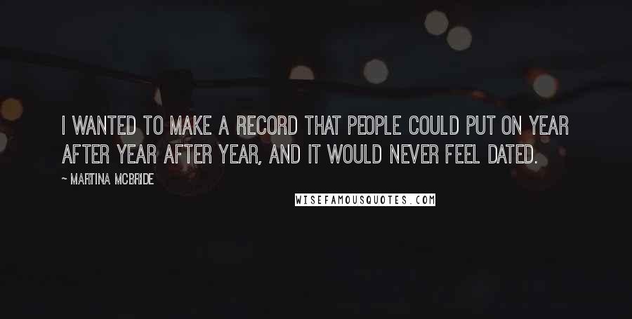 Martina Mcbride Quotes: I wanted to make a record that people could put on year after year after year, and it would never feel dated.