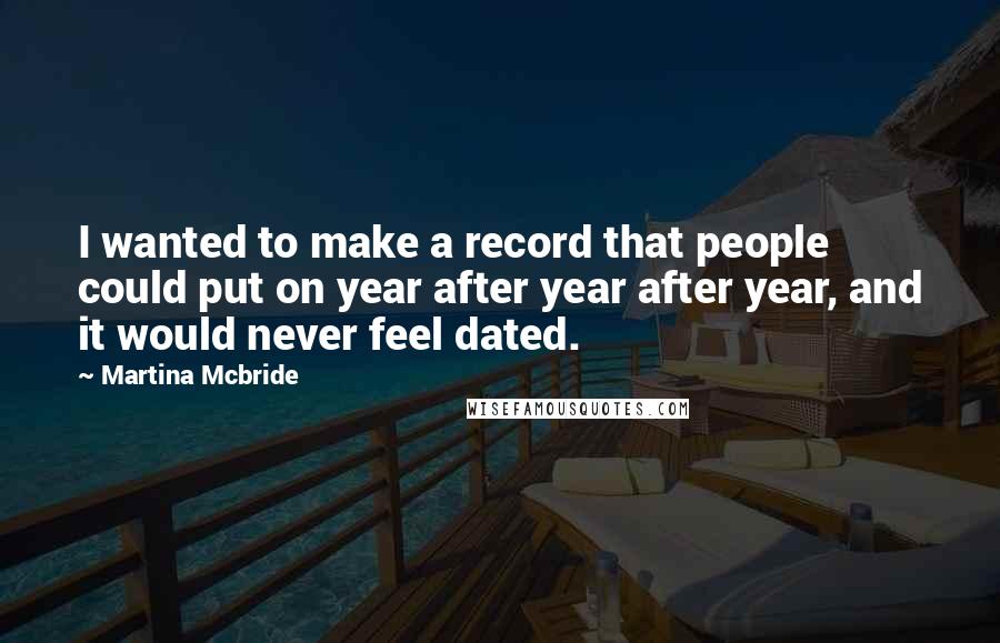 Martina Mcbride Quotes: I wanted to make a record that people could put on year after year after year, and it would never feel dated.