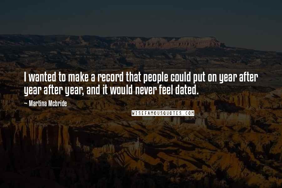 Martina Mcbride Quotes: I wanted to make a record that people could put on year after year after year, and it would never feel dated.