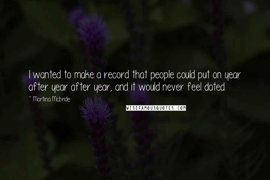 Martina Mcbride Quotes: I wanted to make a record that people could put on year after year after year, and it would never feel dated.