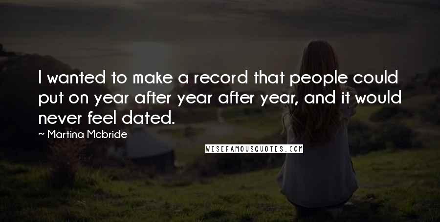 Martina Mcbride Quotes: I wanted to make a record that people could put on year after year after year, and it would never feel dated.