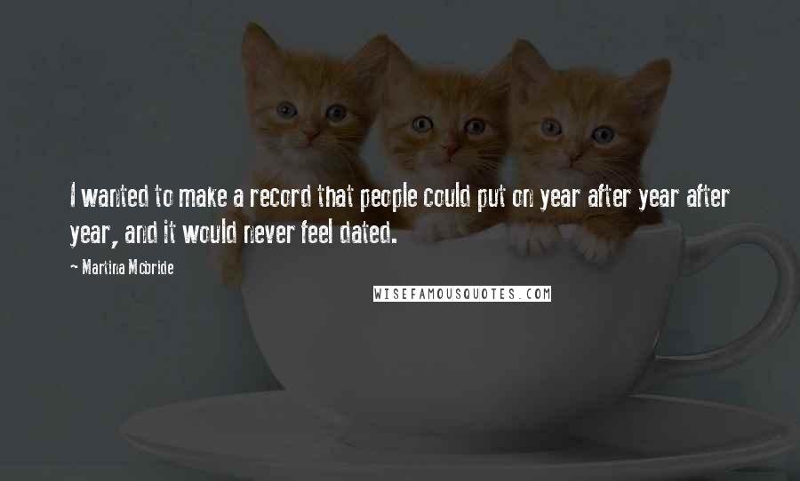 Martina Mcbride Quotes: I wanted to make a record that people could put on year after year after year, and it would never feel dated.