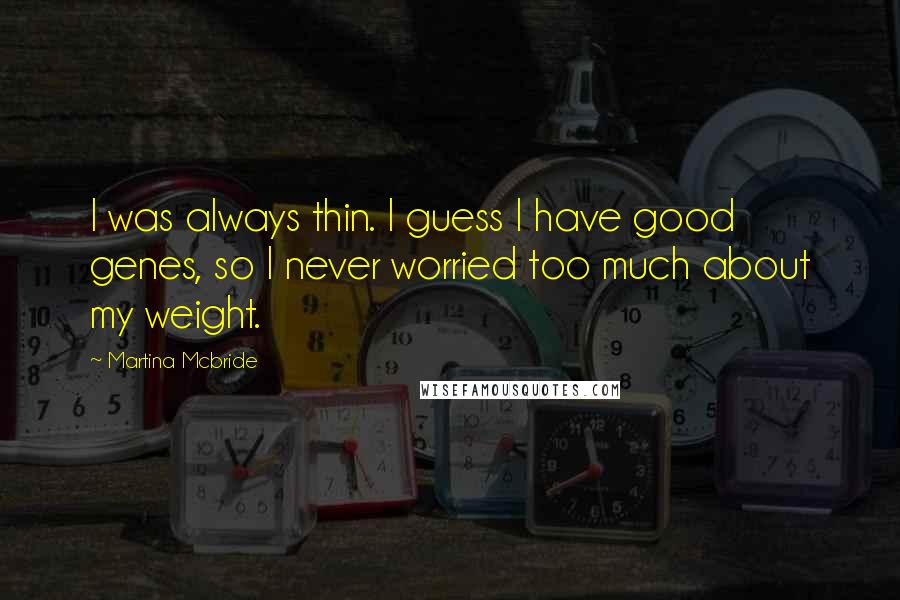 Martina Mcbride Quotes: I was always thin. I guess I have good genes, so I never worried too much about my weight.