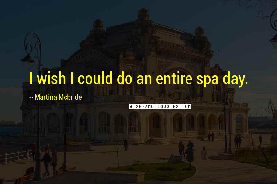 Martina Mcbride Quotes: I wish I could do an entire spa day.