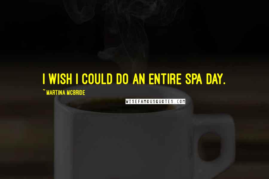 Martina Mcbride Quotes: I wish I could do an entire spa day.