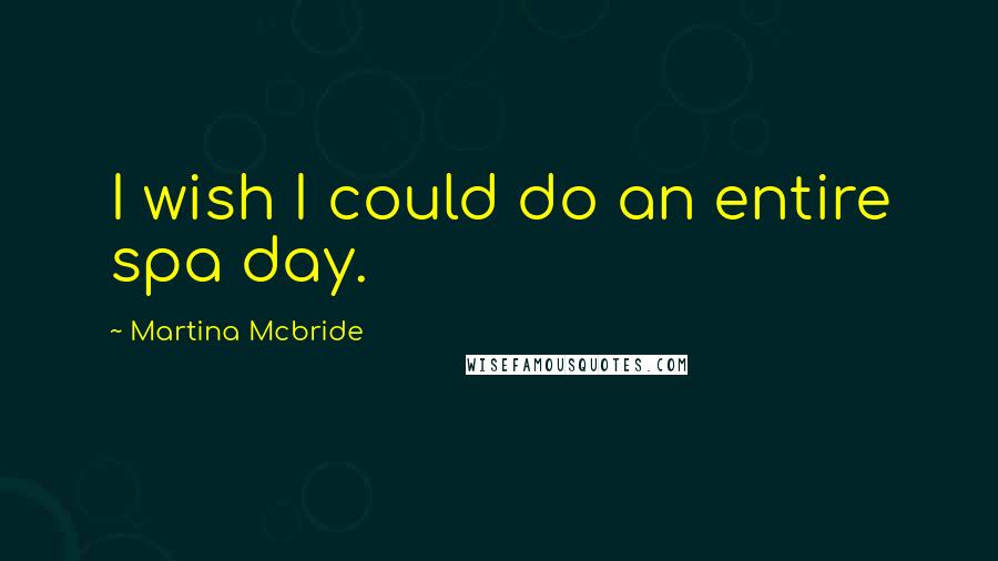 Martina Mcbride Quotes: I wish I could do an entire spa day.