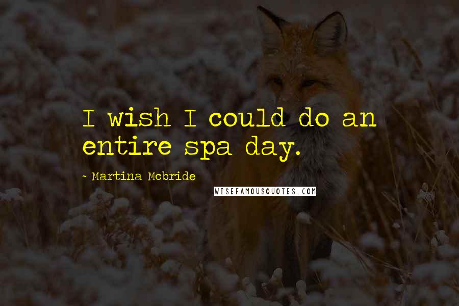 Martina Mcbride Quotes: I wish I could do an entire spa day.