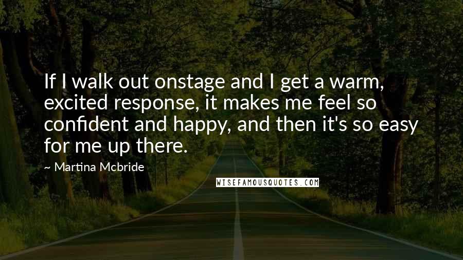 Martina Mcbride Quotes: If I walk out onstage and I get a warm, excited response, it makes me feel so confident and happy, and then it's so easy for me up there.