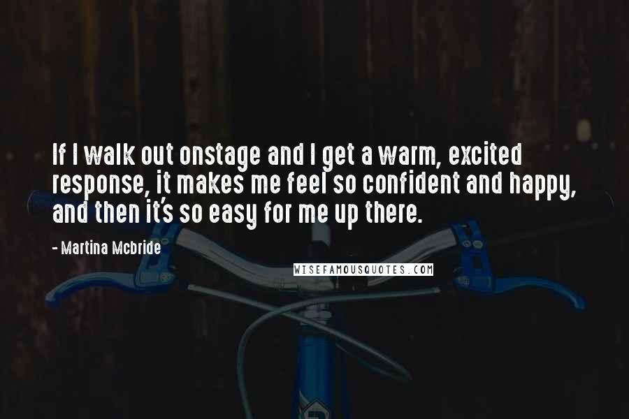 Martina Mcbride Quotes: If I walk out onstage and I get a warm, excited response, it makes me feel so confident and happy, and then it's so easy for me up there.