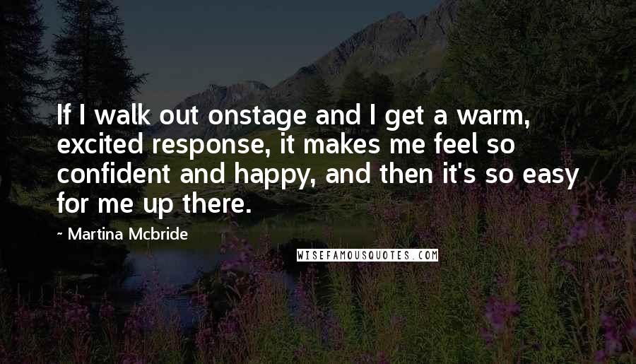 Martina Mcbride Quotes: If I walk out onstage and I get a warm, excited response, it makes me feel so confident and happy, and then it's so easy for me up there.