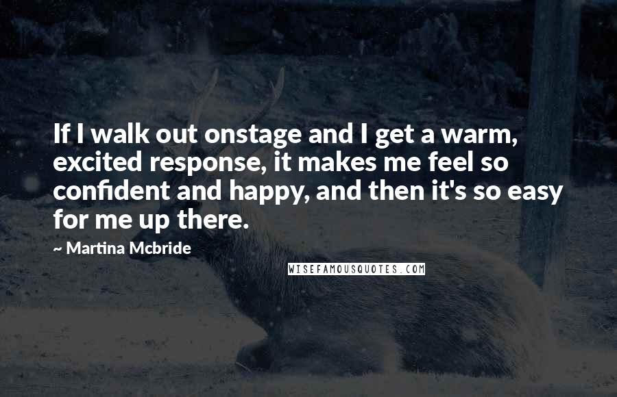 Martina Mcbride Quotes: If I walk out onstage and I get a warm, excited response, it makes me feel so confident and happy, and then it's so easy for me up there.