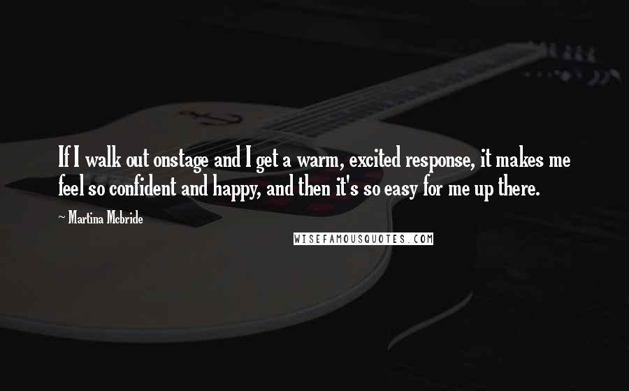 Martina Mcbride Quotes: If I walk out onstage and I get a warm, excited response, it makes me feel so confident and happy, and then it's so easy for me up there.