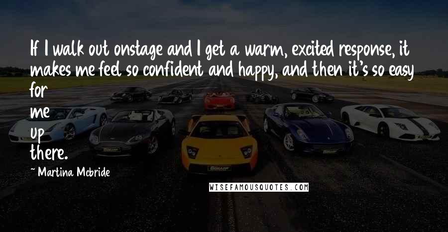 Martina Mcbride Quotes: If I walk out onstage and I get a warm, excited response, it makes me feel so confident and happy, and then it's so easy for me up there.
