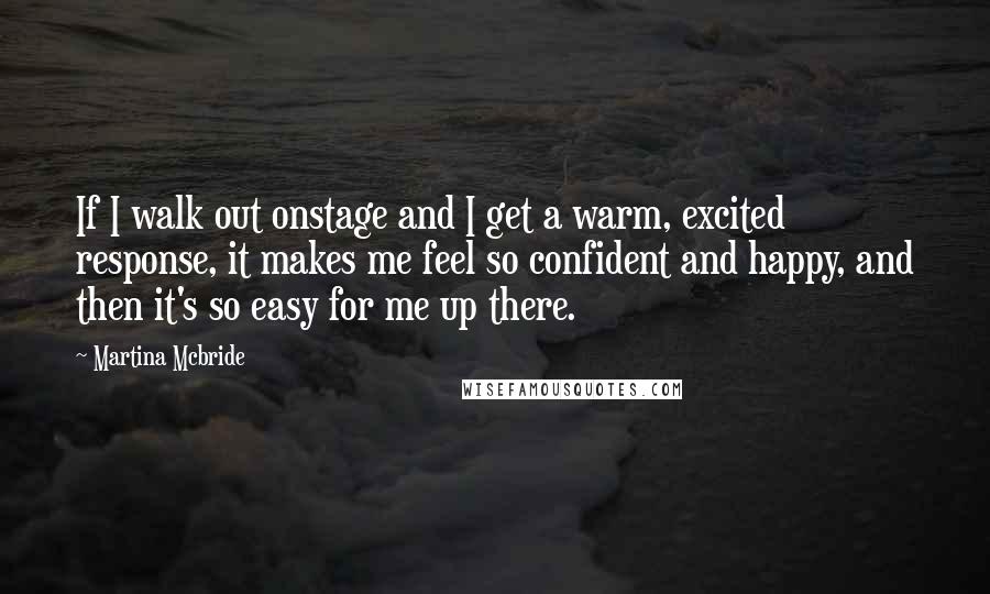 Martina Mcbride Quotes: If I walk out onstage and I get a warm, excited response, it makes me feel so confident and happy, and then it's so easy for me up there.