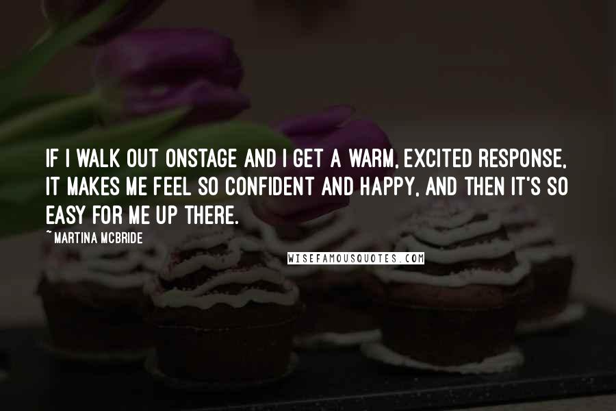 Martina Mcbride Quotes: If I walk out onstage and I get a warm, excited response, it makes me feel so confident and happy, and then it's so easy for me up there.