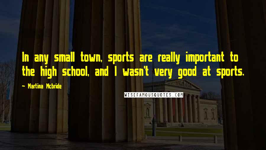 Martina Mcbride Quotes: In any small town, sports are really important to the high school, and I wasn't very good at sports.