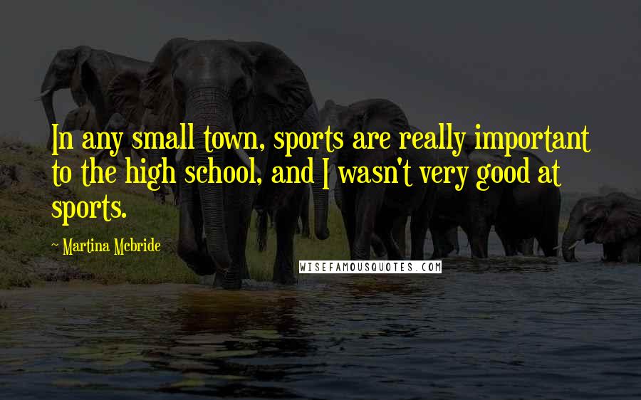 Martina Mcbride Quotes: In any small town, sports are really important to the high school, and I wasn't very good at sports.