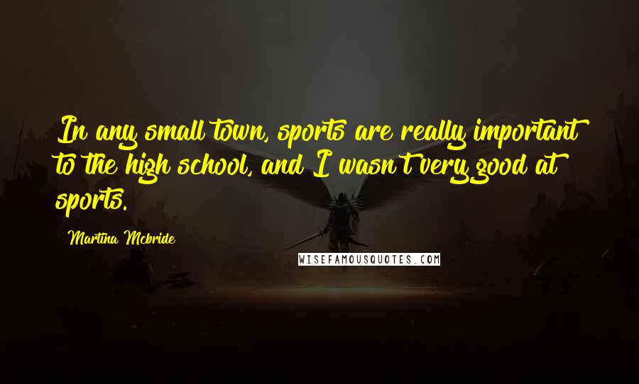 Martina Mcbride Quotes: In any small town, sports are really important to the high school, and I wasn't very good at sports.