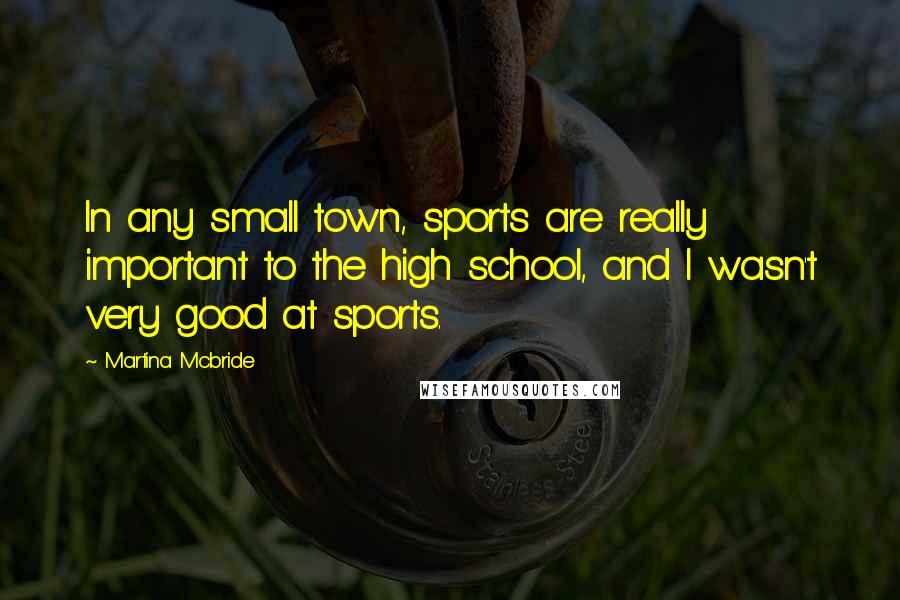 Martina Mcbride Quotes: In any small town, sports are really important to the high school, and I wasn't very good at sports.