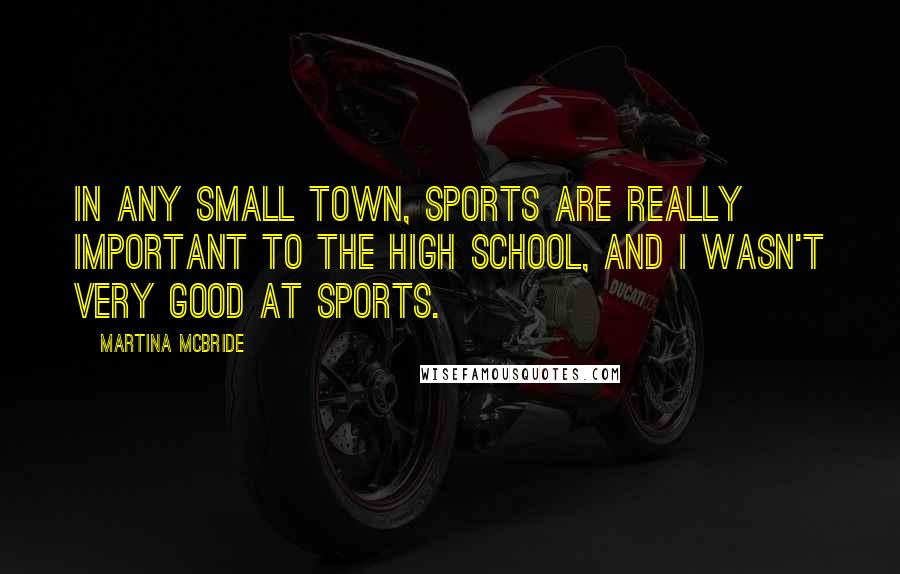 Martina Mcbride Quotes: In any small town, sports are really important to the high school, and I wasn't very good at sports.